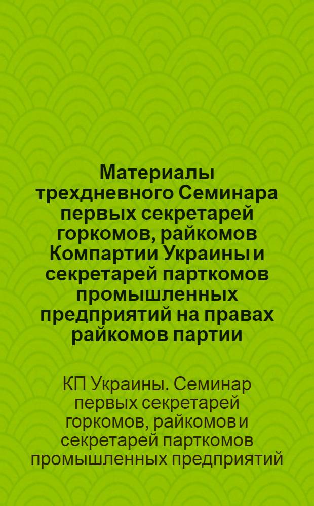Материалы трехдневного Семинара первых секретарей горкомов, райкомов Компартии Украины и секретарей парткомов промышленных предприятий на правах райкомов партии. (19-21 февраля 1975 г.)