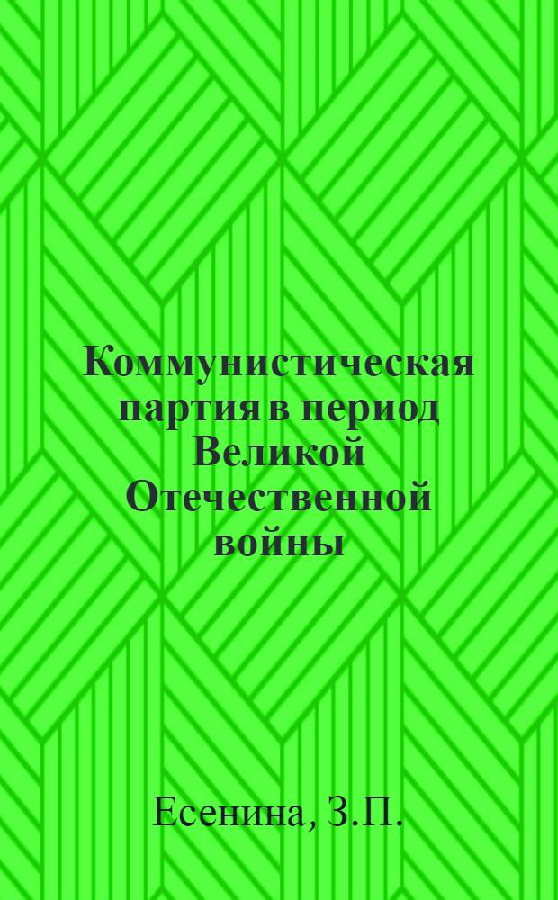 Коммунистическая партия в период Великой Отечественной войны (июнь 1941 - 1945 гг.) : Учеб.-метод. пособие в помощь пропагандистам и самостоятельно изучающим историю КПСС
