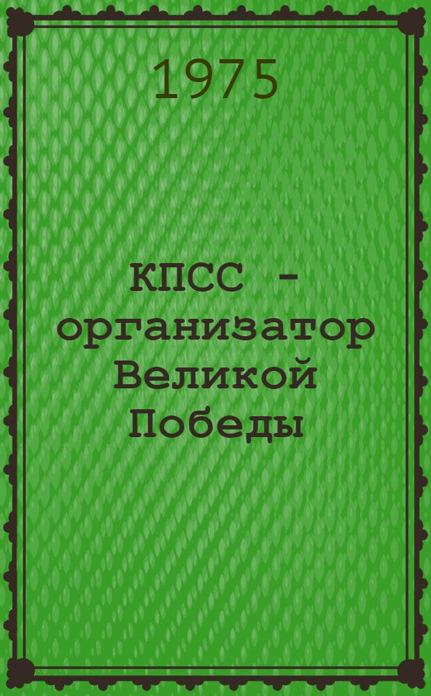 КПСС - организатор Великой Победы : Сборник материалов Юбил. воен.-науч. конф., посвящ. 30-летию победы сов. народа в Великой Отеч. войне 1941-1945 гг.)