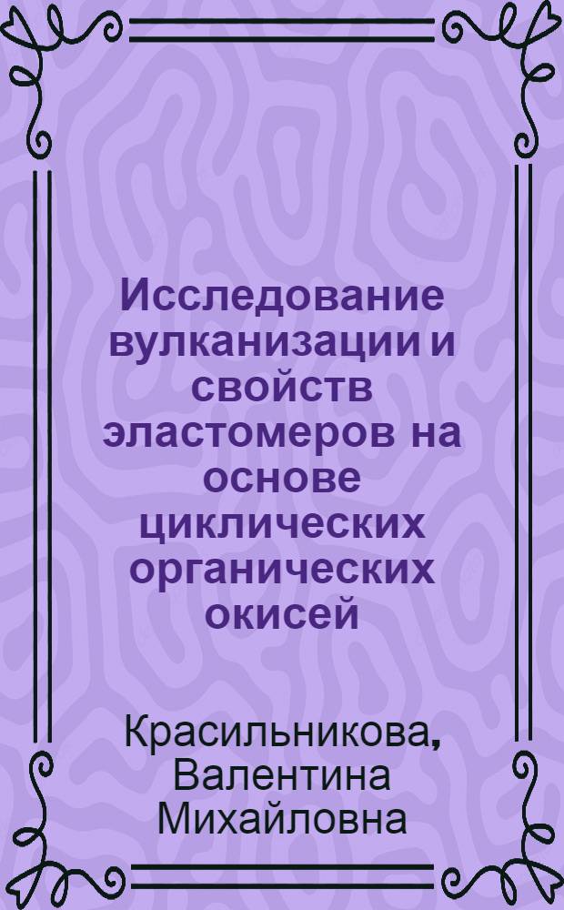 Исследование вулканизации и свойств эластомеров на основе циклических органических окисей : Автореф. дис. на соиск. учен. степени канд. техн. наук : (05.17.12)