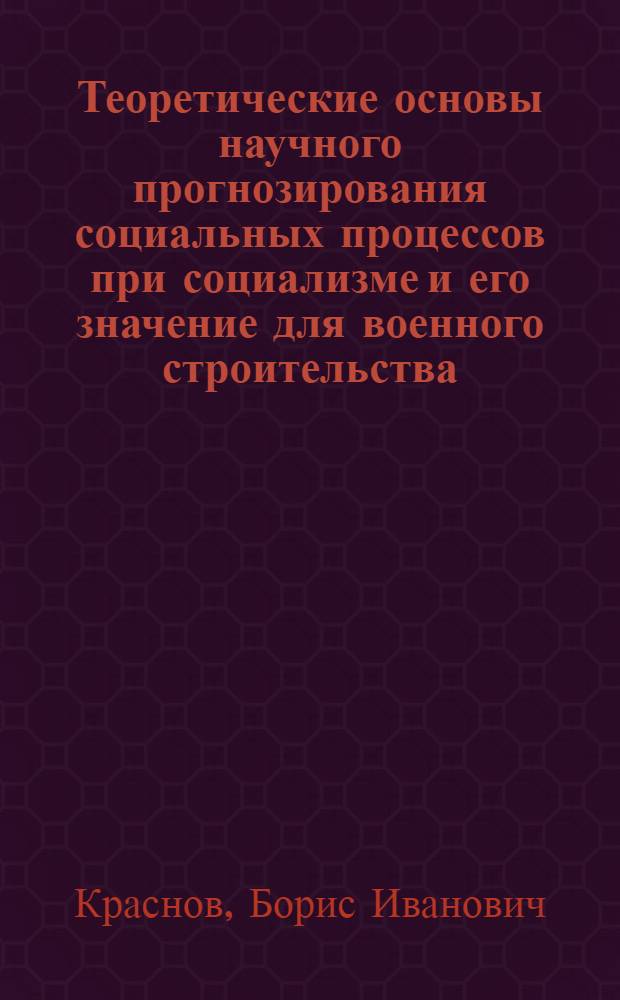 Теоретические основы научного прогнозирования социальных процессов при социализме и его значение для военного строительства : Автореф. дис. на соиск. учен. степени канд. филос. наук : (09.00.02)