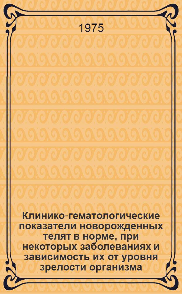 Клинико-гематологические показатели новорожденных телят в норме, при некоторых заболеваниях и зависимость их от уровня зрелости организма : Автореф. дис. на соиск. учен. степени канд. вет. наук : (16.00.01)