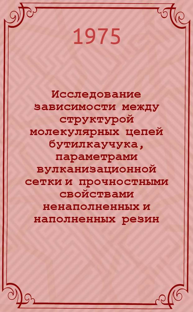 Исследование зависимости между структурой молекулярных цепей бутилкаучука, параметрами вулканизационной сетки и прочностными свойствами ненаполненных и наполненных резин : Автореф. дис. на соиск. учен. степени канд. хим. наук : (02.00.06)