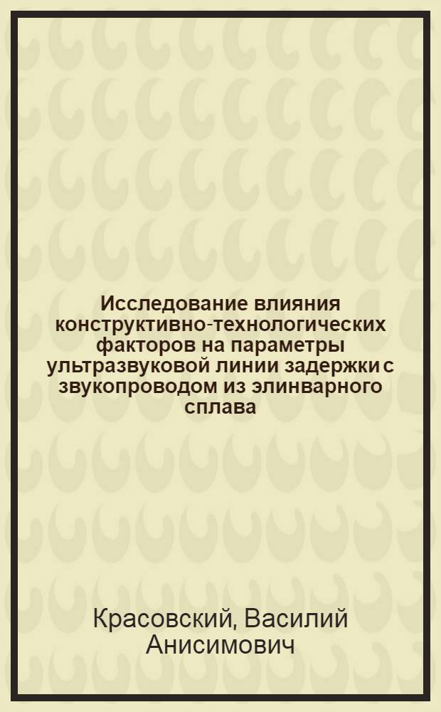 Исследование влияния конструктивно-технологических факторов на параметры ультразвуковой линии задержки с звукопроводом из элинварного сплава : Автореф. дис. на соиск. учен. степени канд. техн. наук : (05.10.04)