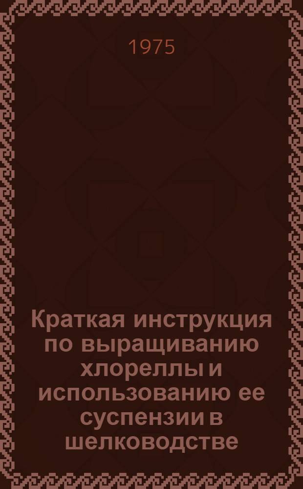 Краткая инструкция по выращиванию хлореллы и использованию ее суспензии в шелководстве : Утв. 31/III 1975