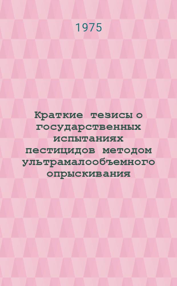 Краткие тезисы о государственных испытаниях пестицидов методом ультрамалообъемного опрыскивания (УМО) в 1974 г. : (К XV Пленуму Госкомис. по хим. средствам борьбы с вредителями, болезнями растений и сорняками при МСХ СССР)