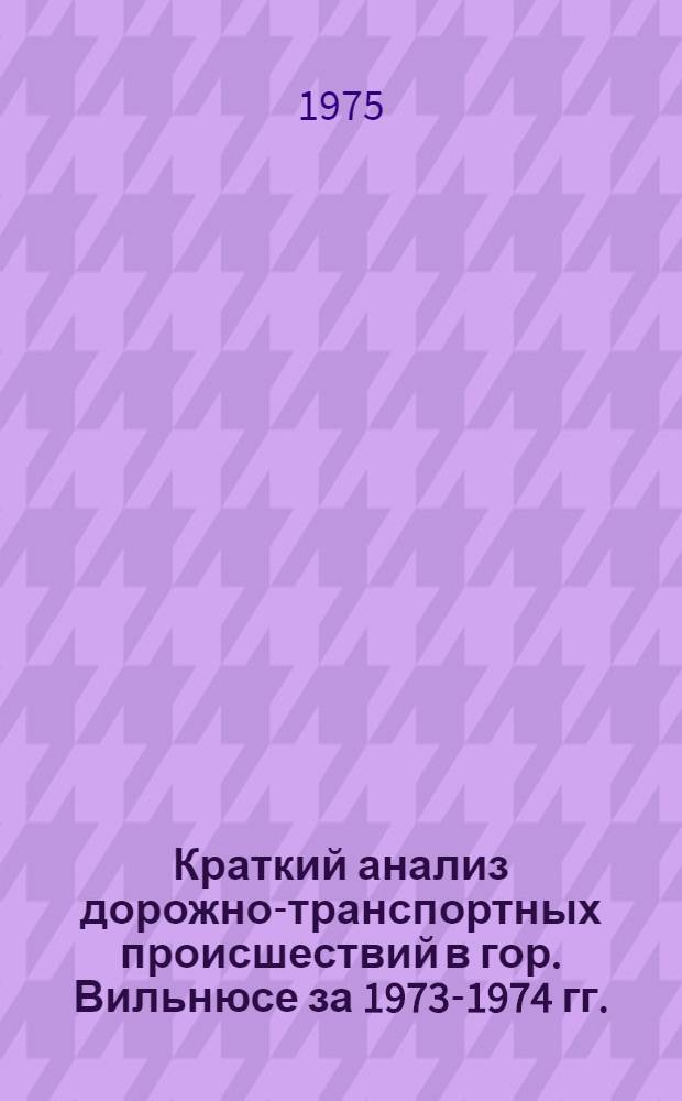 Краткий анализ дорожно-транспортных происшествий [в гор. Вильнюсе за] 1973-1974 [гг.]
