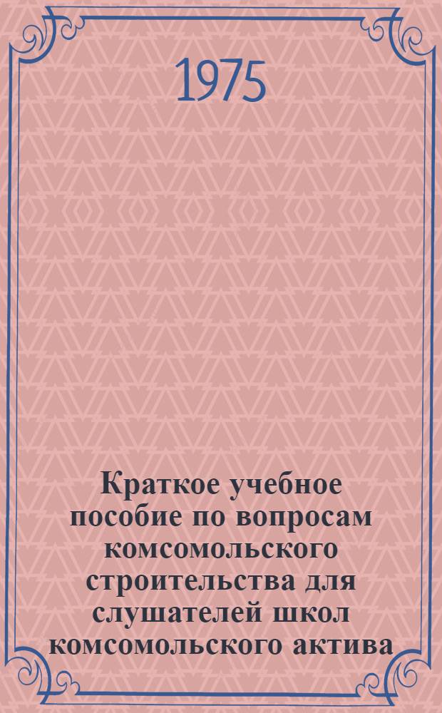 Краткое учебное пособие по вопросам комсомольского строительства для слушателей школ комсомольского актива