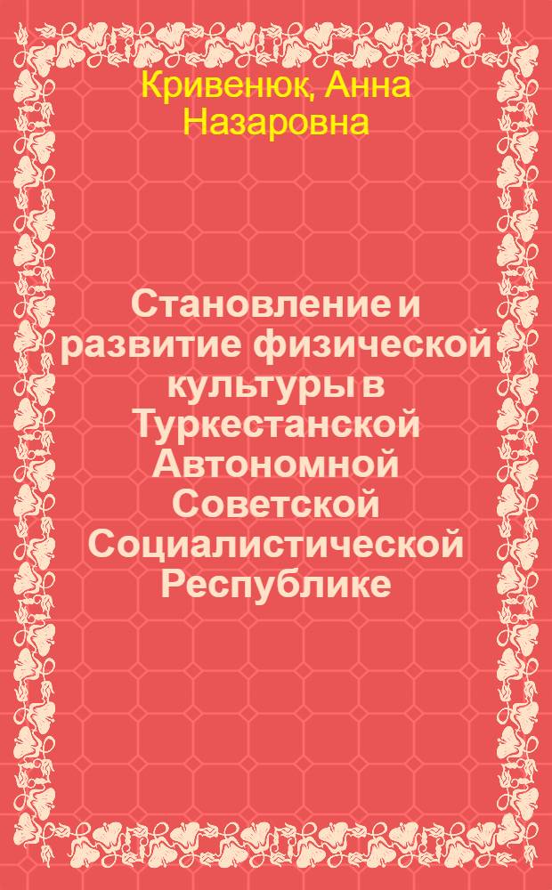 Становление и развитие физической культуры в Туркестанской Автономной Советской Социалистической Республике (1917-1924 годы) : Автореф. дис. на соиск. учен. степени канд. пед. наук : (13.00.04)