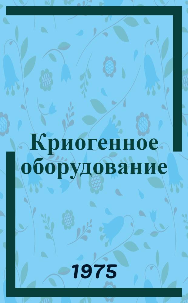 Криогенное оборудование : Каталог : Срок ввода в действие - янв. 1976 г. : В 2 ч. : Ч. 1-