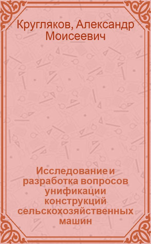 Исследование и разработка вопросов унификации конструкций сельскохозяйственных машин : Автореф. дис. на соиск. учен. степени канд. техн. наук : (05.06.01)
