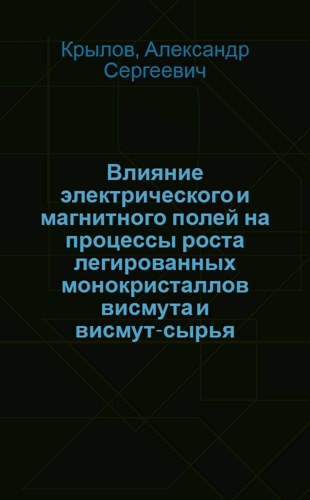 Влияние электрического и магнитного полей на процессы роста легированных монокристаллов висмута и висмут-сырья : Автореф. дис. на соиск. учен. степени канд. физ.-мат. наук : (01.04.07)