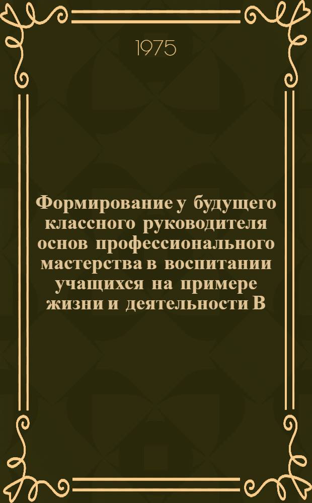 Формирование у будущего классного руководителя основ профессионального мастерства в воспитании учащихся на примере жизни и деятельности В.И. Ленина : Автореф. дис. на соиск. учен. степени канд. пед. наук : (13.00.01)