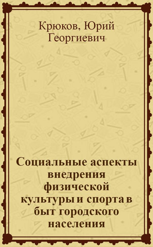 Социальные аспекты внедрения физической культуры и спорта в быт городского населения : (На материалах исследований по УССР) : Автореф. дис. на соиск. учен. степени канд. пед. наук : (13.00.04)