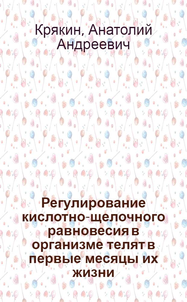 Регулирование кислотно-щелочного равновесия в организме телят в первые месяцы их жизни : Автореф. дис. на соиск. учен. степени канд. с.-х. наук : (06.02.02)