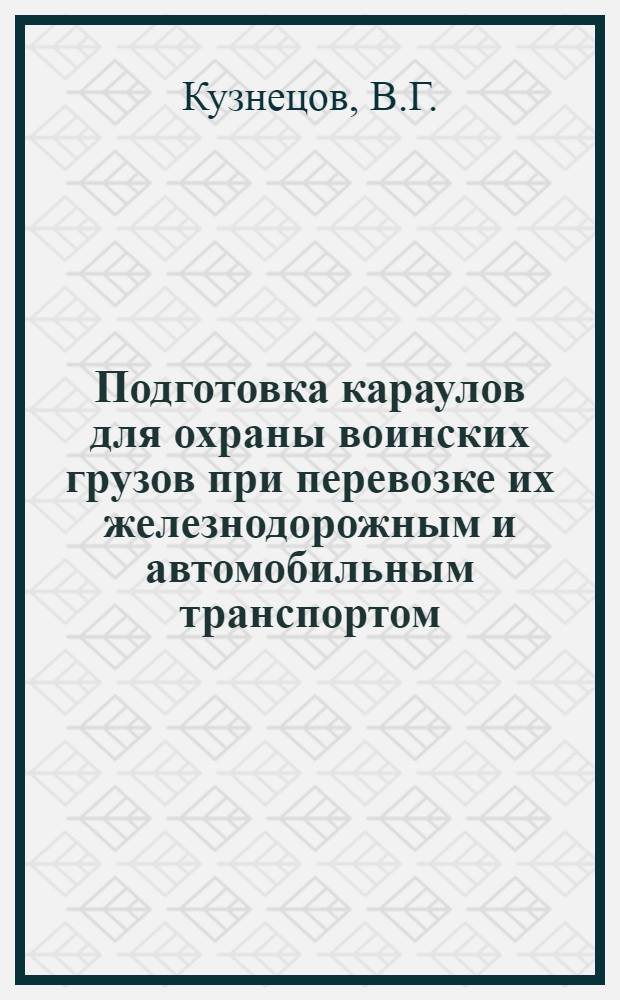 Подготовка караулов для охраны воинских грузов при перевозке их железнодорожным и автомобильным транспортом : (Метод. пособие)