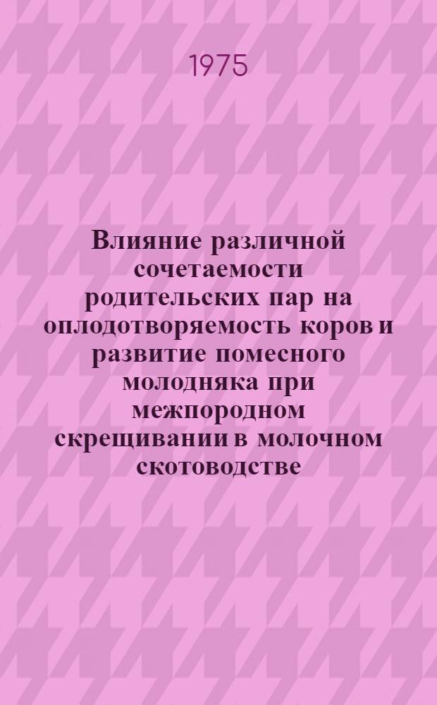 Влияние различной сочетаемости родительских пар на оплодотворяемость коров и развитие помесного молодняка при межпородном скрещивании в молочном скотоводстве : Автореф. дис. на соиск. учен. степени канд. с.-х. наук : (06.02.01)