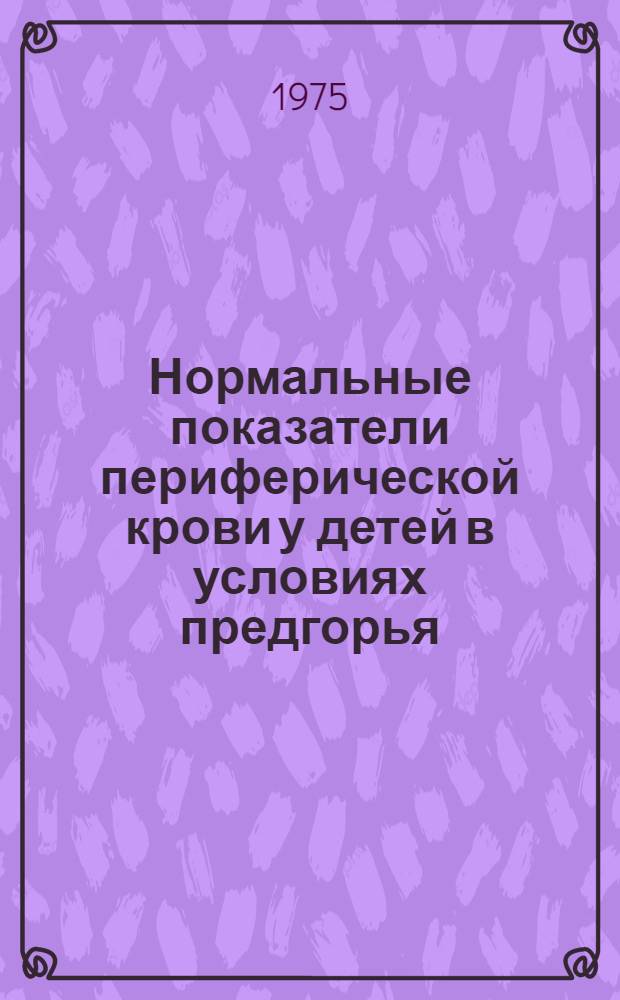 Нормальные показатели периферической крови у детей в условиях предгорья (г. Алма-Аты) в возрасте от 1 года до 7 лет : Автореф. дис. на соиск. учен. степени канд. биол. наук : (03.00.13)