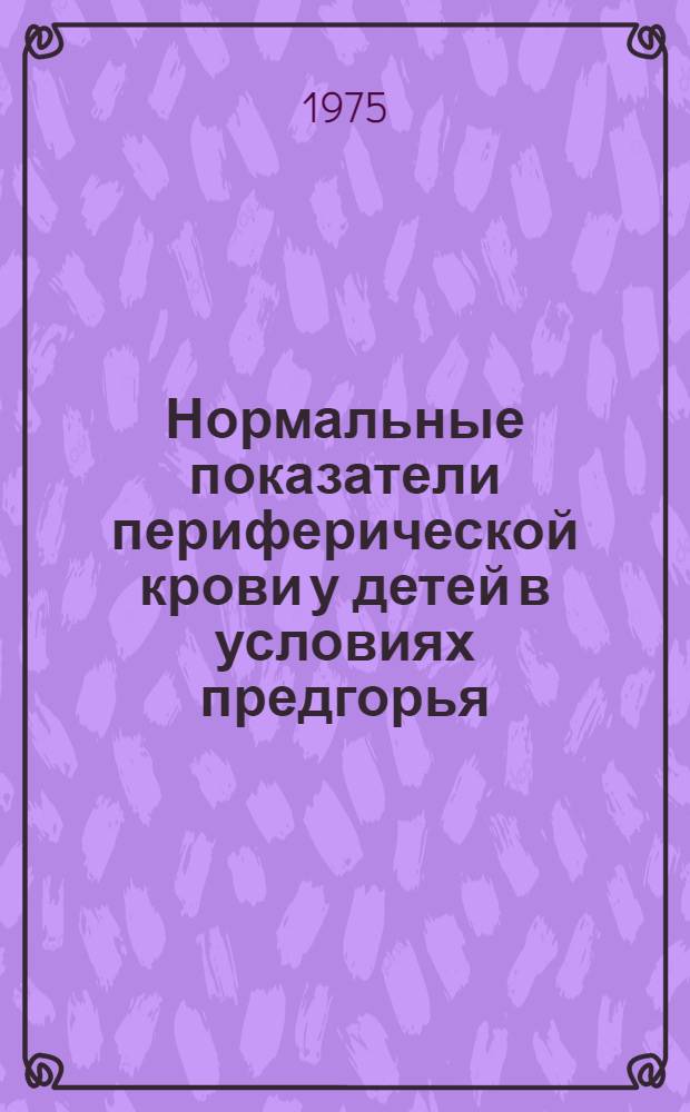 Нормальные показатели периферической крови у детей в условиях предгорья (г. Алма-Аты) в возрасте от 1 года до 7 лет : Автореф. дис. на соиск. учен. степени канд. биол. наук : (03.00.13)