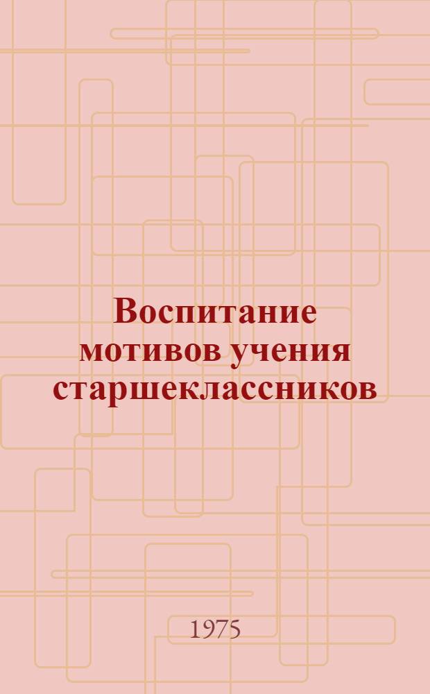 Воспитание мотивов учения старшеклассников : Автореф. дис. на соиск. учен. степени канд. пед. наук : (13.00.01)