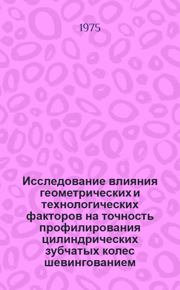 Исследование влияния геометрических и технологических факторов на точность профилирования цилиндрических зубчатых колес шевингованием : Автореф. дис. на соиск. учен. степени канд. техн. наук : (05.02.08)