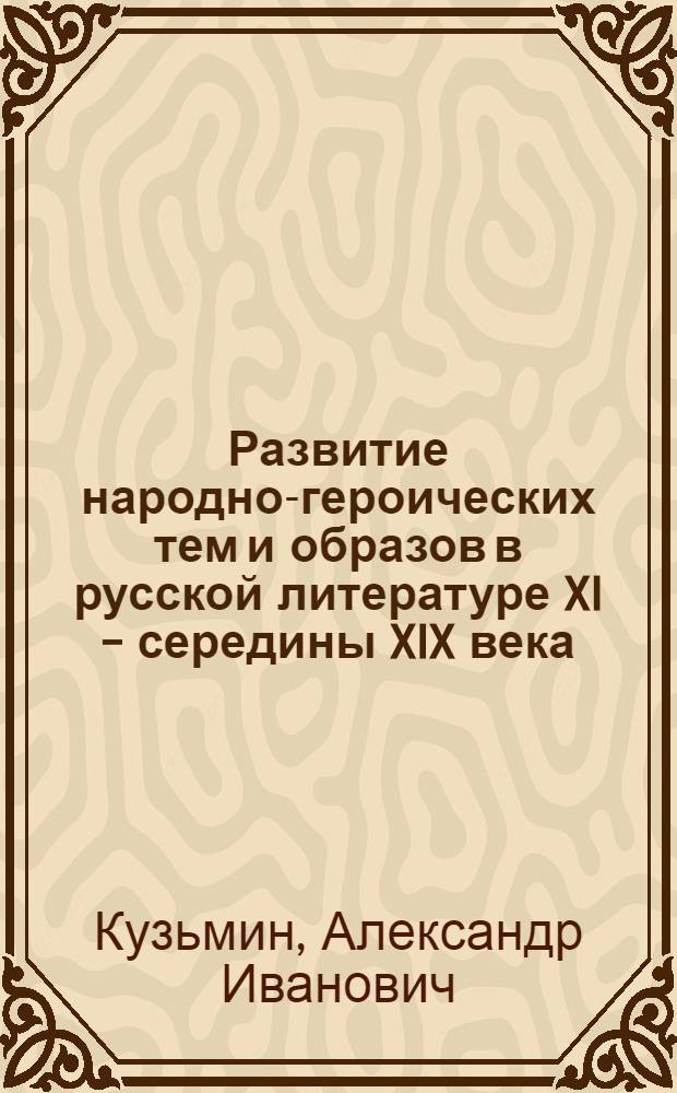 Развитие народно-героических тем и образов в русской литературе XI - середины XIX века : Автореф. дис. на соиск. учен. степени д-ра филол. наук : (10.642)