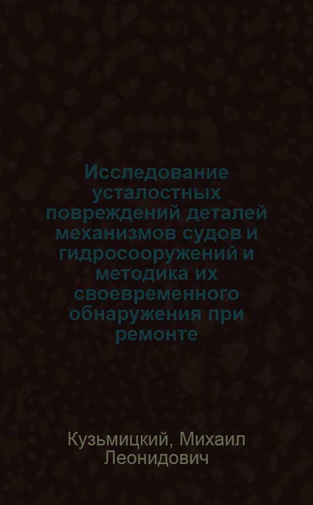 Исследование усталостных повреждений деталей механизмов судов и гидросооружений и методика их своевременного обнаружения при ремонте : Автореф. дис. на соиск. учен. степени канд. техн. наук : (05.08.84)