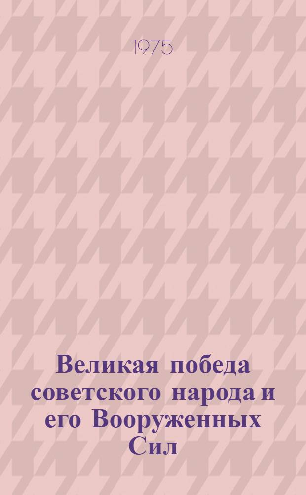 Великая победа советского народа и его Вооруженных Сил : (К 30-летию со дня победы СССР над фашистской Германией в Великой Отеч. войне 1941-1945 гг.)