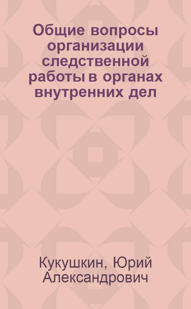 Общие вопросы организации следственной работы в органах внутренних дел : Лекции по спецкурсу