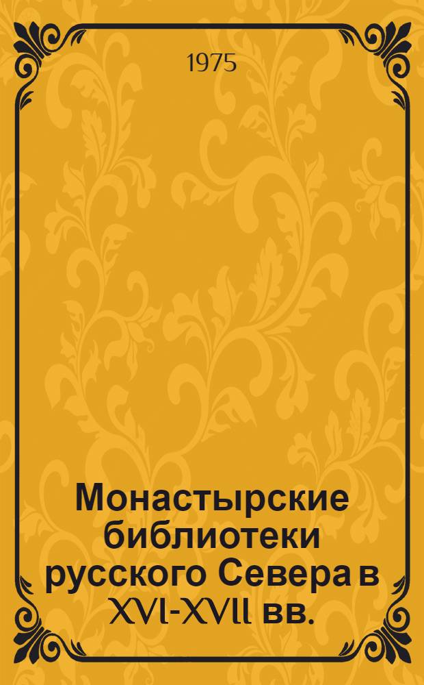 Монастырские библиотеки русского Севера в XVI-XVII вв. : (Очерки по истории книжной культуры) : Автореф. дис. на соиск. учен. степени д-ра ист. наук : (07.00.02)