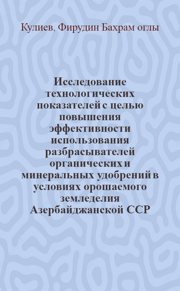 Исследование технологических показателей с целью повышения эффективности использования разбрасывателей органических и минеральных удобрений в условиях орошаемого земледелия Азербайджанской ССР : Автореф. дис. на соиск. учен. степени канд. техн. наук : (05.20.01)