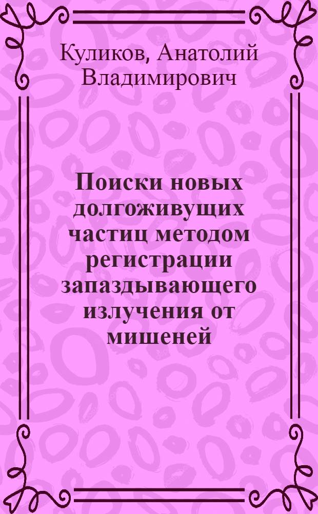 Поиски новых долгоживущих частиц методом регистрации запаздывающего излучения от мишеней, облученных протонами с энергией 45-70 ГЭВ : Автореф. дис. на соиск. учен. степени к. ф.-м. наук