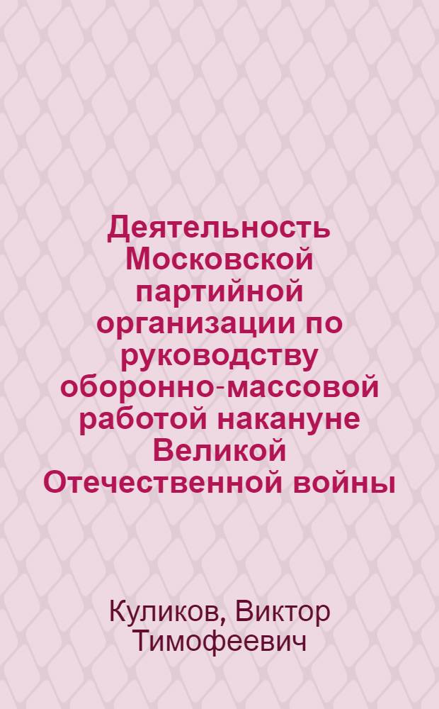 Деятельность Московской партийной организации по руководству оборонно-массовой работой накануне Великой Отечественной войны. (1937 - июнь 1941 гг.) : Автореф. дис. на соиск. учен. степени к. и. н