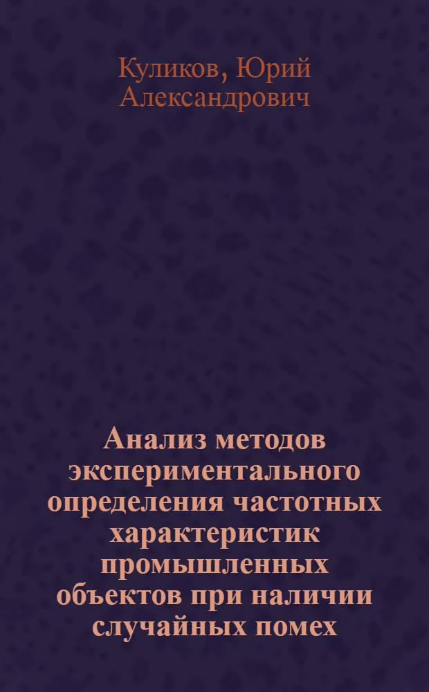 Анализ методов экспериментального определения частотных характеристик промышленных объектов при наличии случайных помех : Автореф. дис. на соиск. учен. степени канд. техн. наук : (05.13.07)
