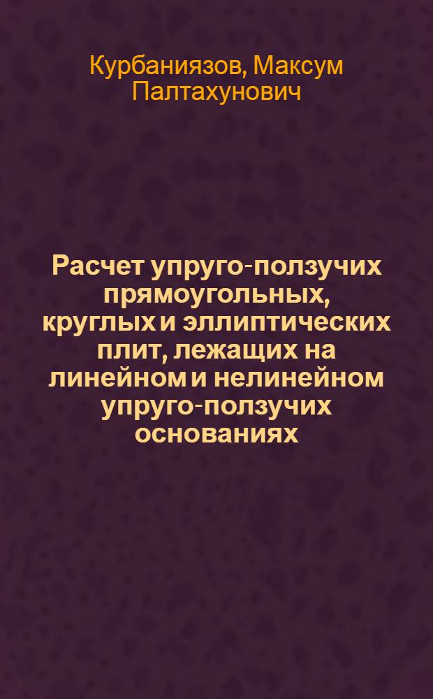 Расчет упруго-ползучих прямоугольных, круглых и эллиптических плит, лежащих на линейном и нелинейном упруго-ползучих основаниях : Автореф. дис. на соиск. учен. степени канд. техн. наук : (01.02.04)
