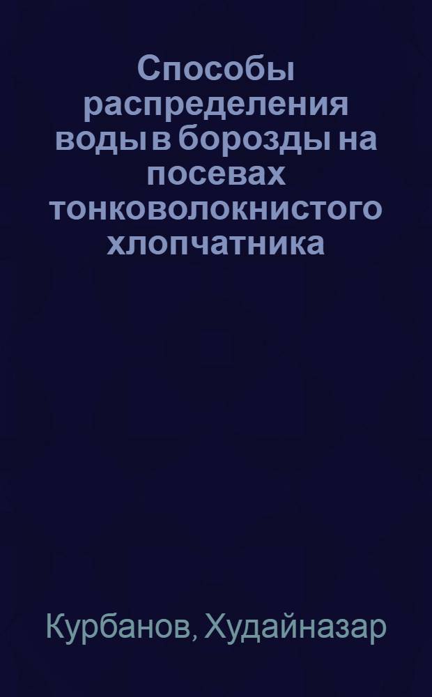 Способы распределения воды в борозды на посевах тонковолокнистого хлопчатника : (На примере хоз-в Гагарин. р-на Сурхандарьин. обл.) : Автореф. дис. на соиск. учен. степени канд. с.-х. наук : (06.01.02)