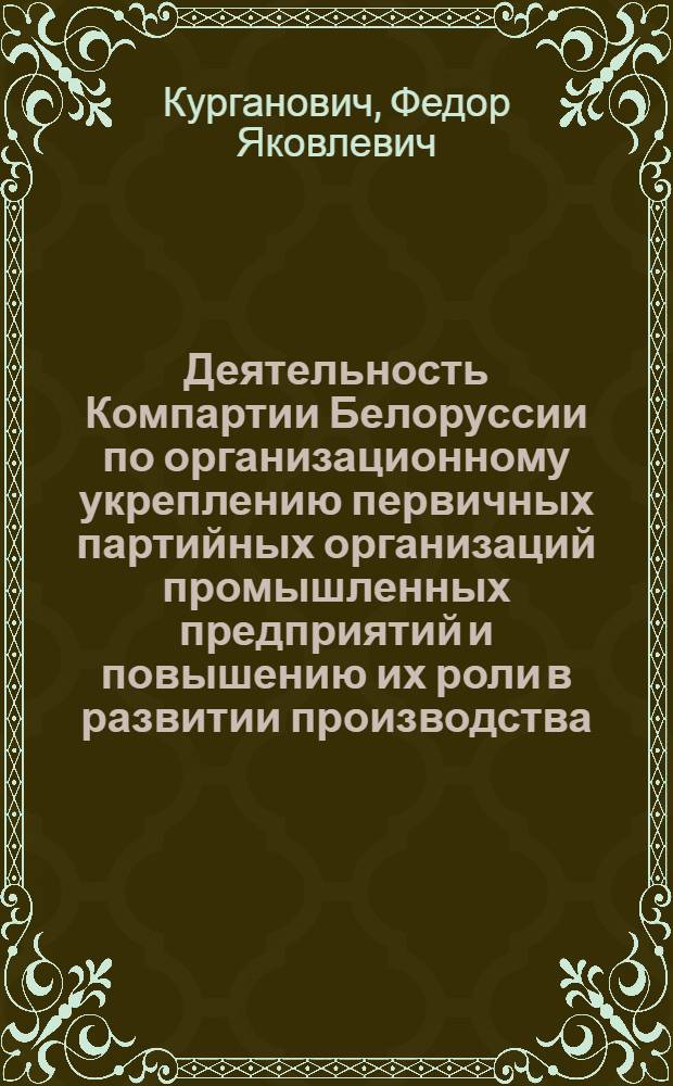 Деятельность Компартии Белоруссии по организационному укреплению первичных партийных организаций промышленных предприятий и повышению их роли в развитии производства (1961-1966 гг.) : Автореф. дис. на соиск. учен. степени канд. ист. наук : (07.00.01)