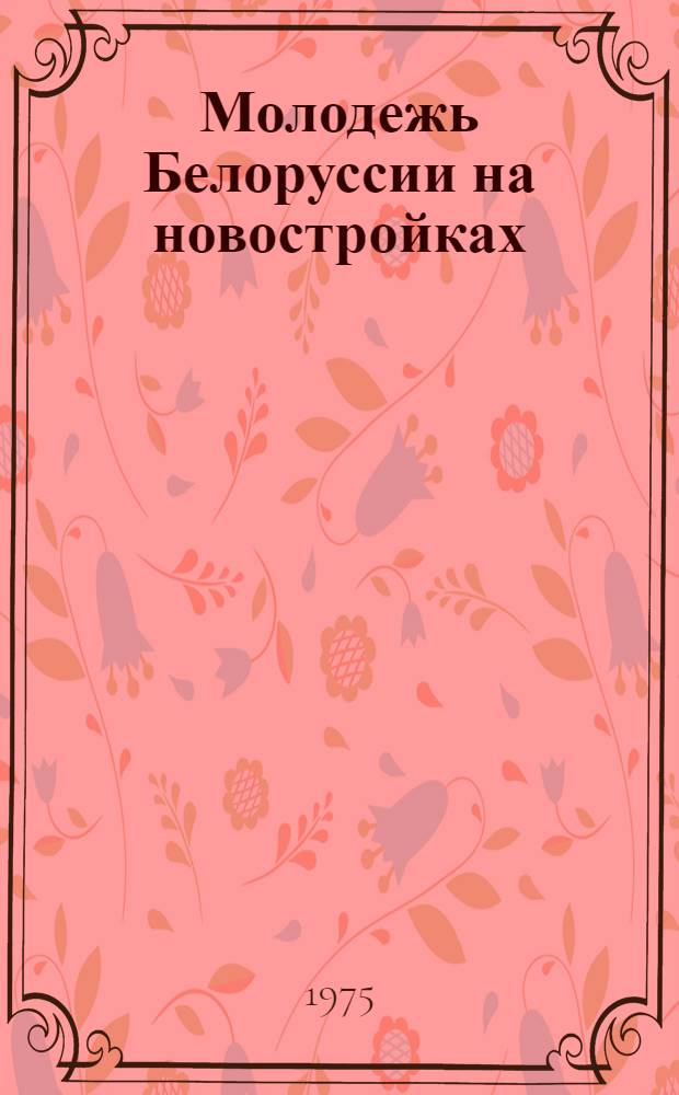 Молодежь Белоруссии на новостройках : Материал в помощь лектору