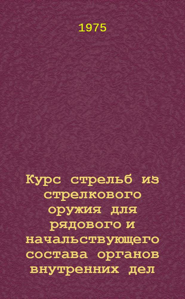 Курс стрельб из стрелкового оружия для рядового и начальствующего состава органов внутренних дел : (КС-75)