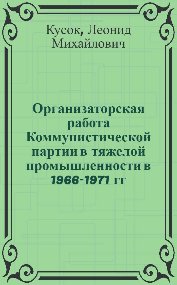 Организаторская работа Коммунистической партии в тяжелой промышленности в 1966-1971 гг. : (На материалах парт. организаций Украины) : Автореф. дис. на соиск. учен. степени канд. ист. наук : (07.00.01)