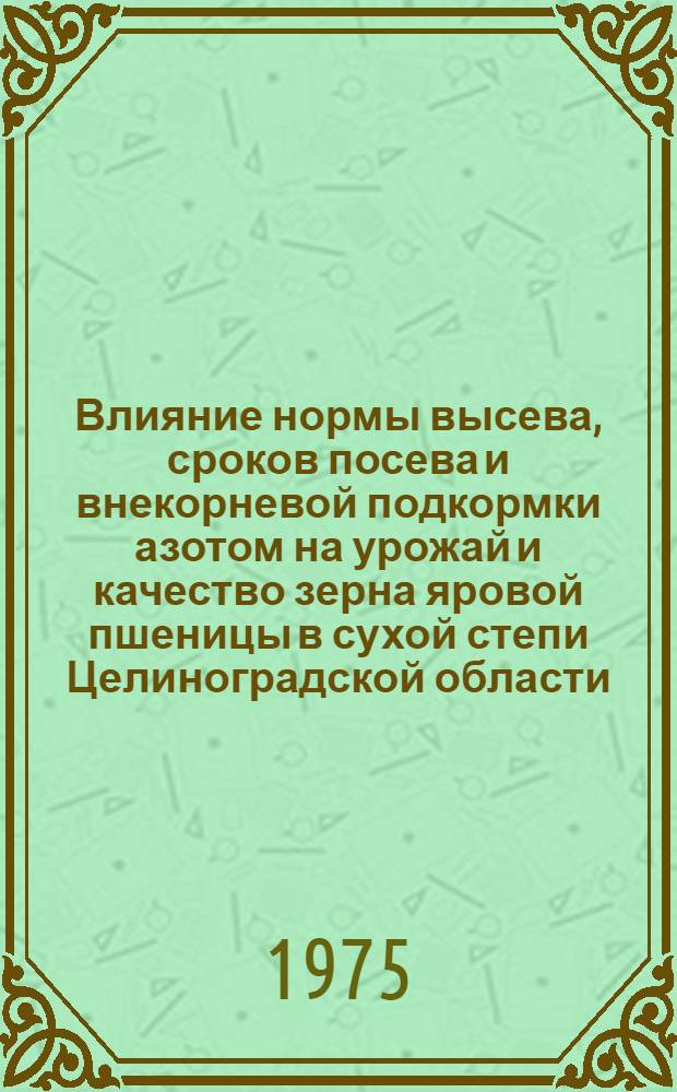 Влияние нормы высева, сроков посева и внекорневой подкормки азотом на урожай и качество зерна яровой пшеницы в сухой степи Целиноградской области : Автореф. дис. на соиск. учен. степени канд. с.-х. наук : (06.01.09)