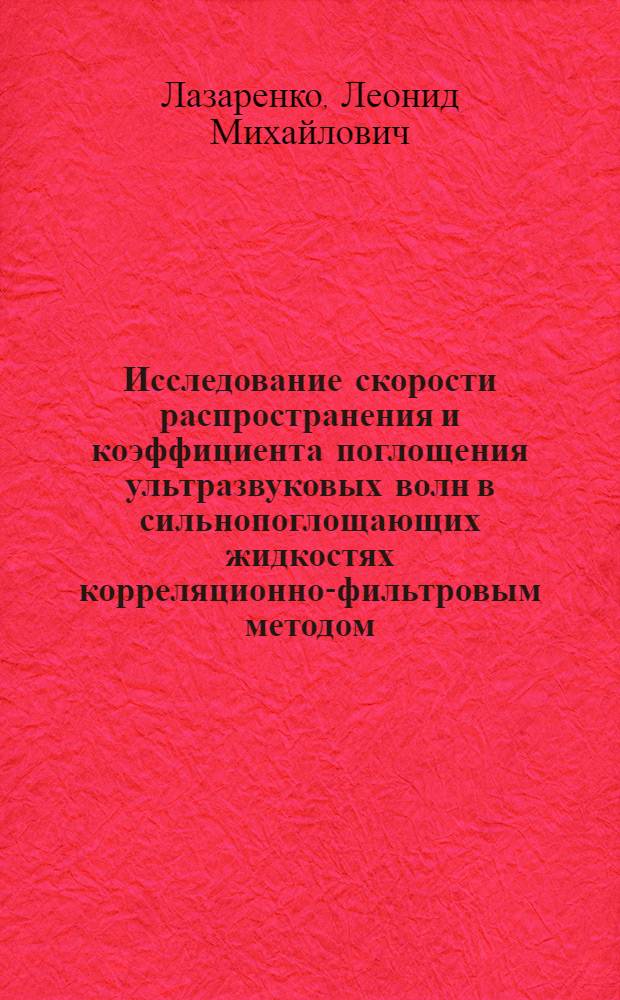 Исследование скорости распространения и коэффициента поглощения ультразвуковых волн в сильнопоглощающих жидкостях корреляционно-фильтровым методом : Автореф. дис. на соиск. учен. степени канд. физ.-мат. наук : (01.04.15)