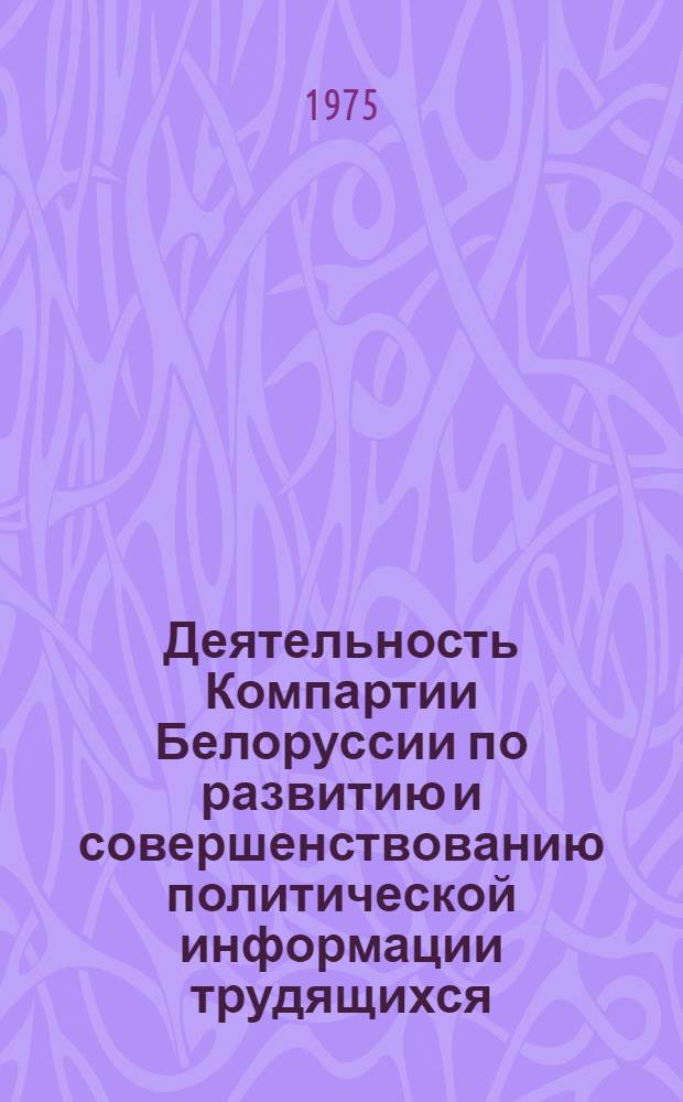 Деятельность Компартии Белоруссии по развитию и совершенствованию политической информации трудящихся (1966-1970 гг.) : Автореф. дис. на соиск. учен. степени канд. ист. наук : (07.00.01)