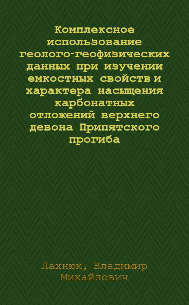 Комплексное использование геолого-геофизических данных при изучении емкостных свойств и характера насыщения карбонатных отложений верхнего девона Припятского прогиба : Автореф. дис. на соиск. учен. степени канд. геол.-минерал. наук : (04.00.12)