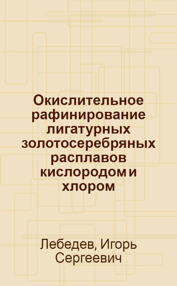 Окислительное рафинирование лигатурных золотосеребряных расплавов кислородом и хлором : (Физ.-хим. основы и применения в схемах аффинажа) : Автореф. дис. на соиск. учен. степени к. т. н