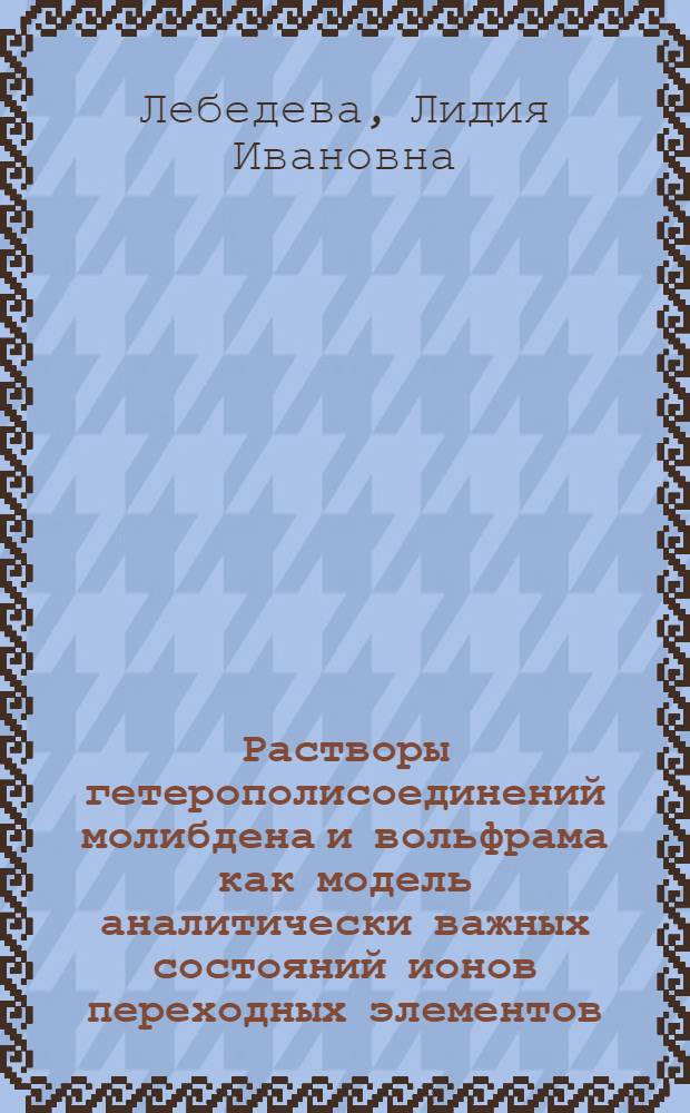 Растворы гетерополисоединений молибдена и вольфрама как модель аналитически важных состояний ионов переходных элементов : Автореф. дис. на соиск. учен. степени д-ра хим. наук : (02.00.02)