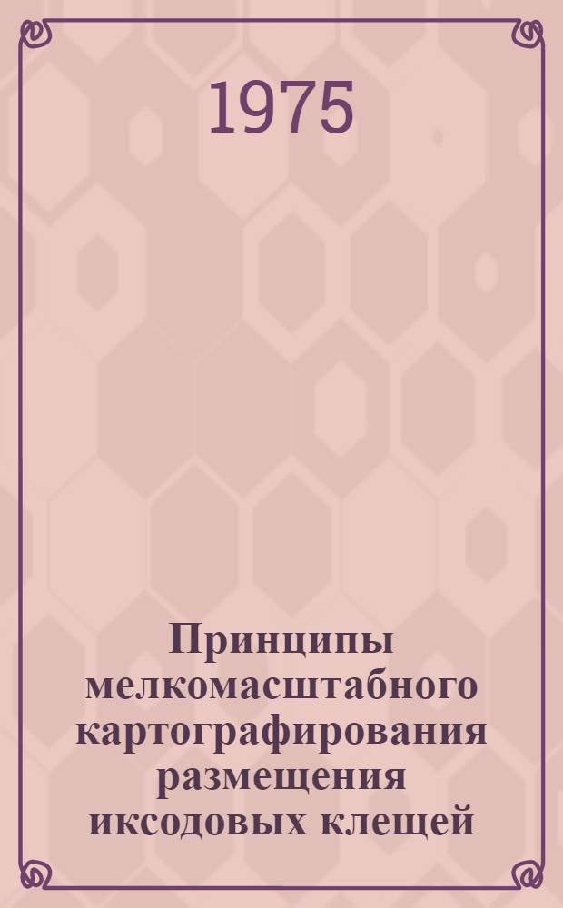 Принципы мелкомасштабного картографирования размещения иксодовых клещей : (На примере Ixodes persulcatus P. Sch. )