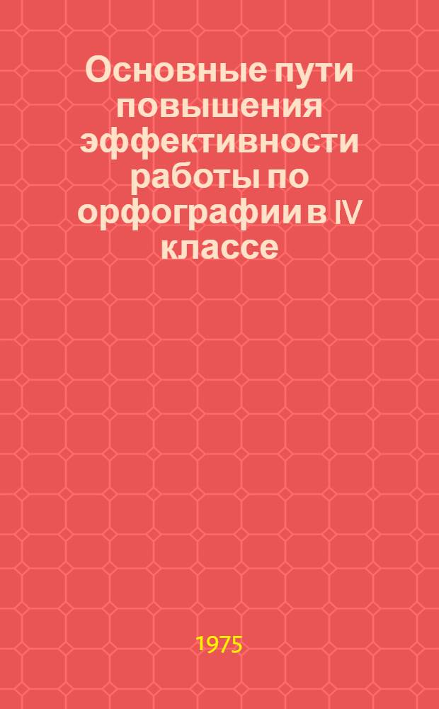 Основные пути повышения эффективности работы по орфографии в IV классе : Автореф. дис. на соиск. учен. степени канд. пед. наук : (13.00.02)