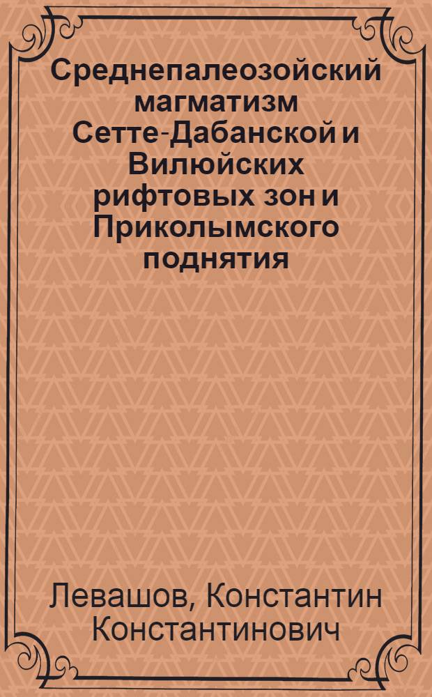 Среднепалеозойский магматизм Сетте-Дабанской и Вилюйских рифтовых зон и Приколымского поднятия : Автореф. дис. на соиск. учен. степени д-ра геол.-минерал. наук : (04.00.08)