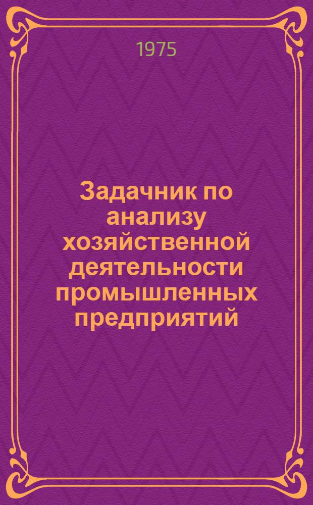 Задачник по анализу хозяйственной деятельности промышленных предприятий : Для студентов экон. фак. по специальности "Финансы и кредит" и "Экон. кибернетика"